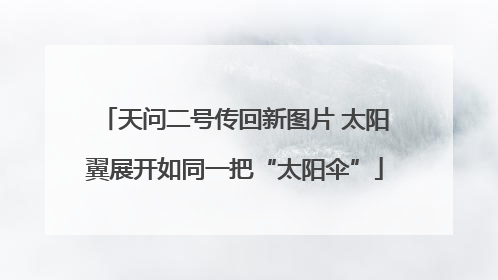 天问二号传回新图片 太阳翼展开如同一把“太阳伞”