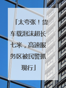 太夸张！货车载泡沫超长七米，高速服务区被民警抓现行