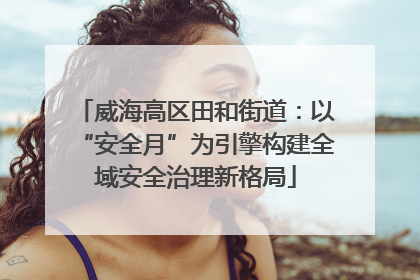 威海高区田和街道：以“安全月”为引擎构建全域安全治理新格局