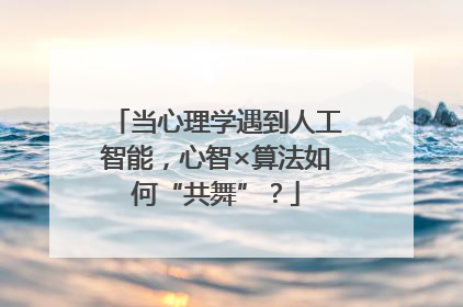 当心理学遇到人工智能，心智×算法如何“共舞”？