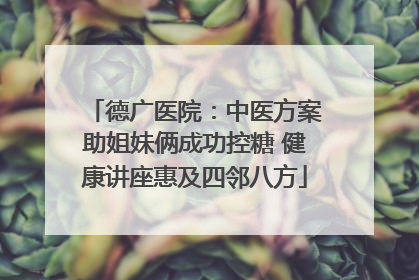德广医院：中医方案助姐妹俩成功控糖 健康讲座惠及四邻八方
