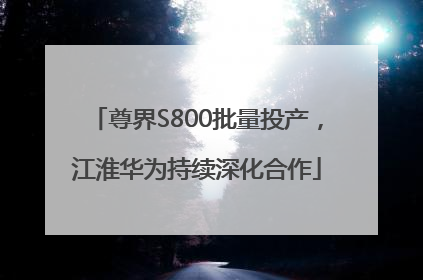 尊界S800批量投产，江淮华为持续深化合作