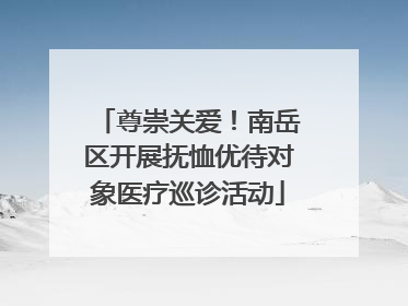 尊崇关爱！南岳区开展抚恤优待对象医疗巡诊活动