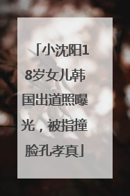 小沈阳18岁女儿韩国出道照曝光，被指撞脸孔孝真
