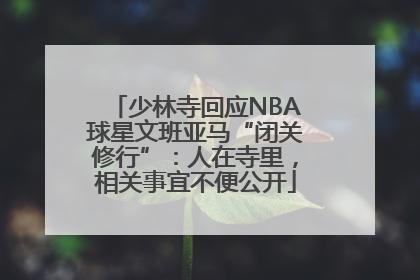 少林寺回应NBA球星文班亚马“闭关修行”：人在寺里，相关事宜不便公开