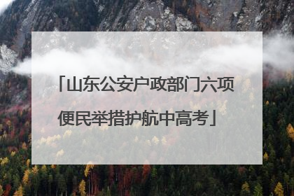 山东公安户政部门六项便民举措护航中高考