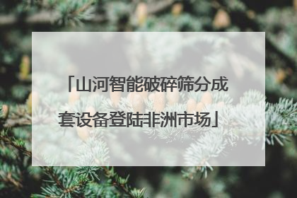 山河智能破碎筛分成套设备登陆非洲市场