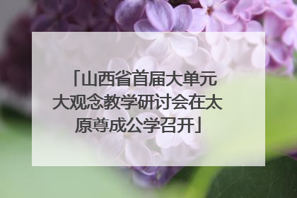 山西省首届大单元 大观念教学研讨会在太原尊成公学召开