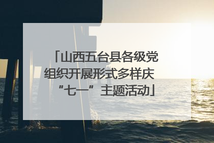 山西五台县各级党组织开展形式多样庆“七一”主题活动