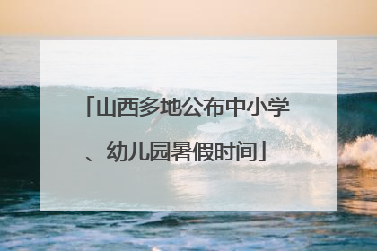 山西多地公布中小学、幼儿园暑假时间