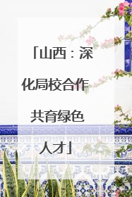 山西：深化局校合作 共育绿色人才