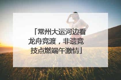 常州大运河边看龙舟竞渡，非遗竞技点燃端午激情