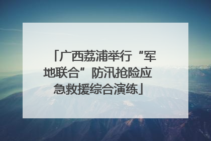 广西荔浦举行“军地联合”防汛抢险应急救援综合演练