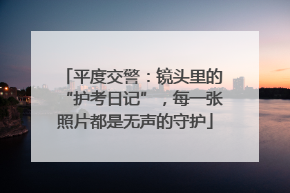平度交警：镜头里的“护考日记”，每一张照片都是无声的守护