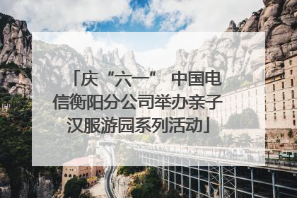庆“六一” 中国电信衡阳分公司举办亲子汉服游园系列活动
