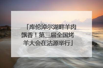 库伦淖尔湖畔羊肉飘香！第三届全国烤羊大会在沽源举行