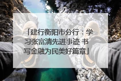 建行衡阳市分行：学习张富清先进事迹 书写金融为民美好篇章