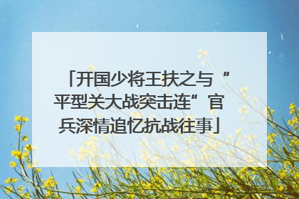 开国少将王扶之与“平型关大战突击连”官兵深情追忆抗战往事