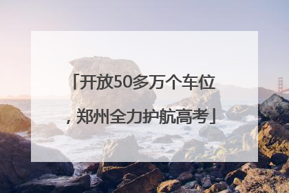 开放50多万个车位，郑州全力护航高考