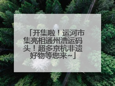 开集啦！运河市集亮相通州漕运码头！超多京杭非遗好物等您来~
