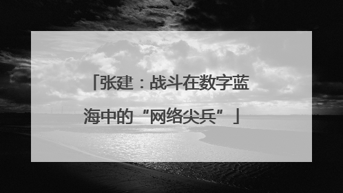 张建：战斗在数字蓝海中的“网络尖兵”