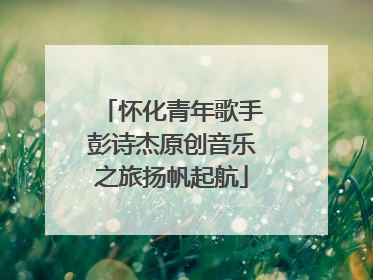 怀化青年歌手彭诗杰原创音乐之旅扬帆起航