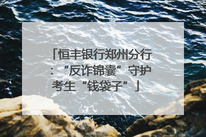 恒丰银行郑州分行：“反诈锦囊”守护考生“钱袋子”