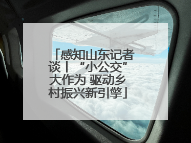 感知山东记者谈丨“小公交”大作为 驱动乡村振兴新引擎