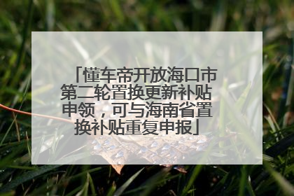 懂车帝开放海口市第二轮置换更新补贴申领，可与海南省置换补贴重复申报