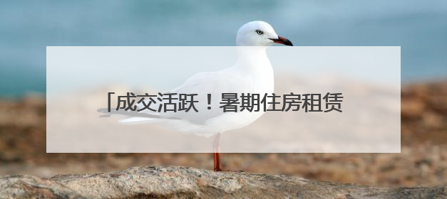 成交活跃！暑期住房租赁市场供应与需求变化梳理