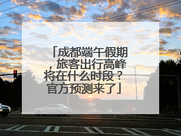 成都端午假期，旅客出行高峰将在什么时段？官方预测来了