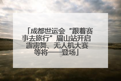 成都世运会“跟着赛事去旅行”眉山站开启 霹雳舞、无人机大赛等将一一登场