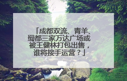 成都双流、青羊、蜀都三家万达广场或被王健林打包出售，谁将接手运营？