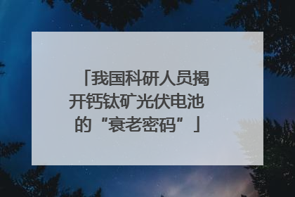 我国科研人员揭开钙钛矿光伏电池的“衰老密码”