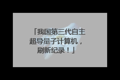 我国第三代自主超导量子计算机，刷新纪录！