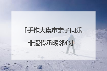 手作大集市亲子同乐 非遗传承暖邻心