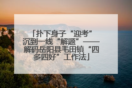 扑下身子“迎考” 沉到一线“解题”——解码岳阳县毛田镇“四多四好”工作法