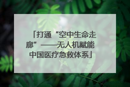 打通“空中生命走廊”——无人机赋能中国医疗急救体系