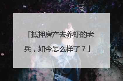 抵押房产去养虾的老兵，如今怎么样了？