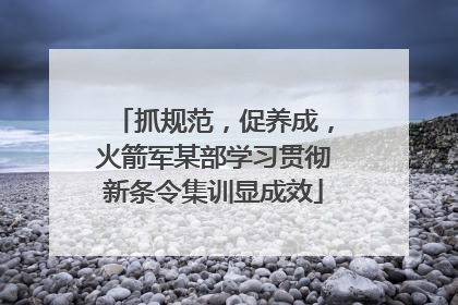 抓规范，促养成，火箭军某部学习贯彻新条令集训显成效