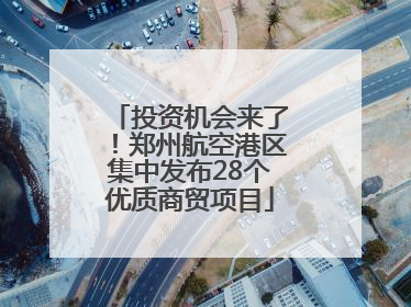 投资机会来了！郑州航空港区集中发布28个优质商贸项目