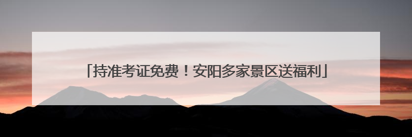 持准考证免费！安阳多家景区送福利