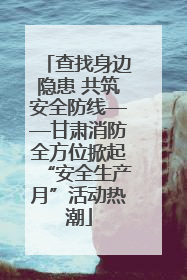 查找身边隐患 共筑安全防线——甘肃消防全方位掀起“安全生产月”活动热潮