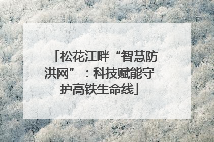 松花江畔“智慧防洪网”：科技赋能守护高铁生命线