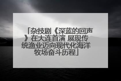 杂技剧《深蓝的回声》在大连首演 展现传统渔业迈向现代化海洋牧场奋斗历程
