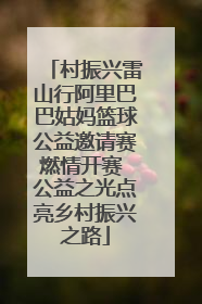 村振兴雷山行阿里巴巴姑妈篮球公益邀请赛燃情开赛 公益之光点亮乡村振兴之路