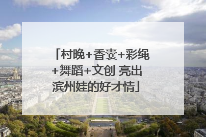 村晚+香囊+彩绳+舞蹈+文创 亮出滨州娃的好才情