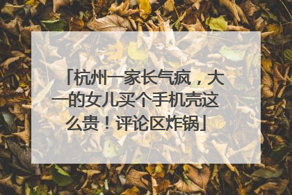 杭州一家长气疯，大一的女儿买个手机壳这么贵！评论区炸锅