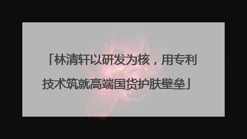 林清轩以研发为核，用专利技术筑就高端国货护肤壁垒