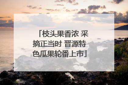枝头果香浓 采摘正当时 晋源特色瓜果轮番上市